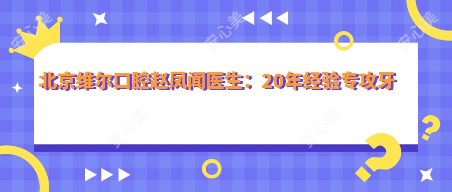 北京维尔口腔赵凤闻医生:20年经验专攻牙齿矫正与种植美容