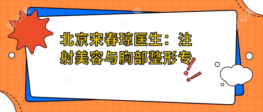 北京宋春琼医生:注射美容与胸部整形医生,专注个性化五官塑形与外耳再造