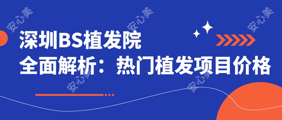 深圳BS植发院多面解析:热门植发项目价格大公开,性价比之选!
