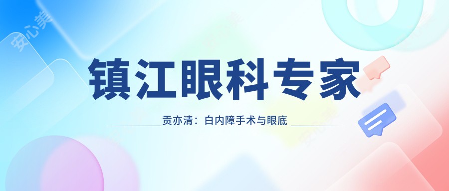 镇江眼科医生贡亦清:白内障手术与眼底病治疗有名解析