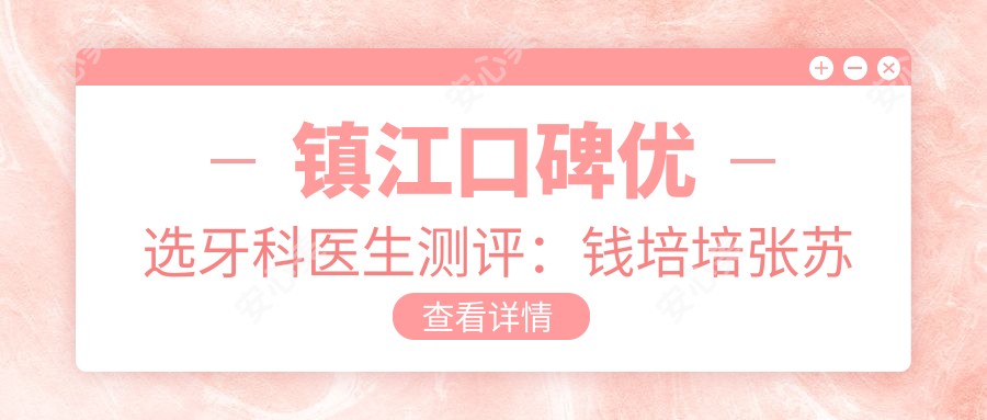 镇江口碑优选牙科医生测评:钱培培张苏娜精通根管治疗,陈祖贤口腔种植技术佳