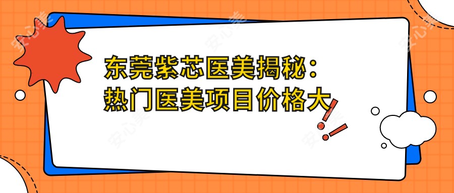 东莞紫芯医美揭秘:热门医美项目价格大公开,变好看不踩坑!