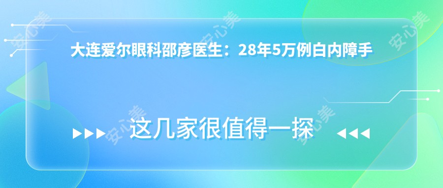 大连爱尔眼科邵彦医生:28年5万例白内障手术医生,激光无刀技术稳准快