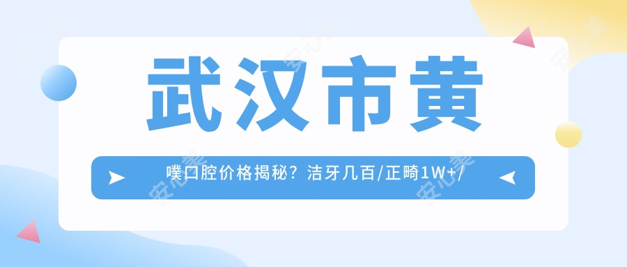 武汉市黄噗口腔价格揭秘?洁牙几百/正畸1W+/种植牙8K+