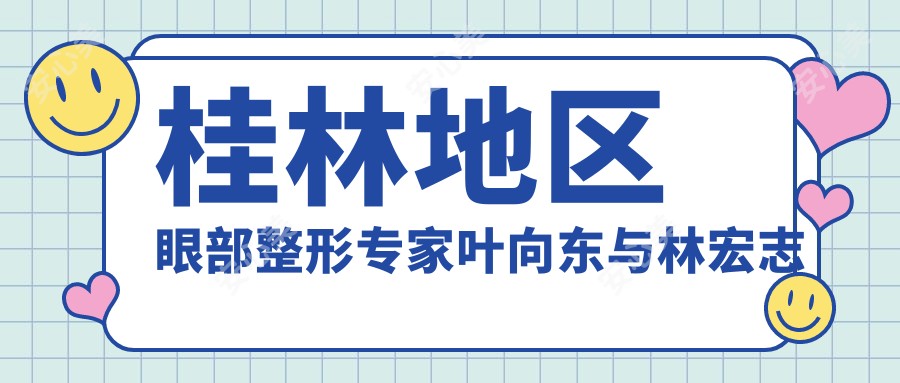 桂林地区眼部整形医生叶向东与林宏志推荐,精细眼部手术重塑魅力双眼