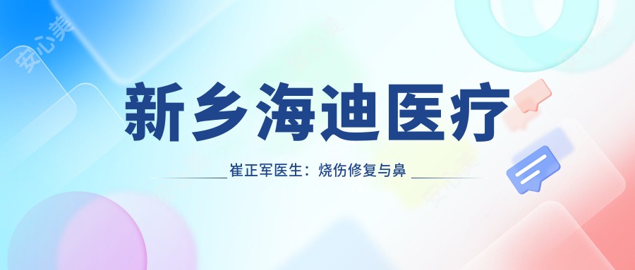 新乡海迪医疗崔正军医生:烧伤修复与鼻眼整形医生详解