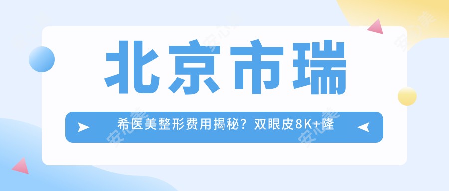 北京市瑞希医美整形费用揭秘？双眼皮8K+隆鼻1.5W+皮肤管理5K+