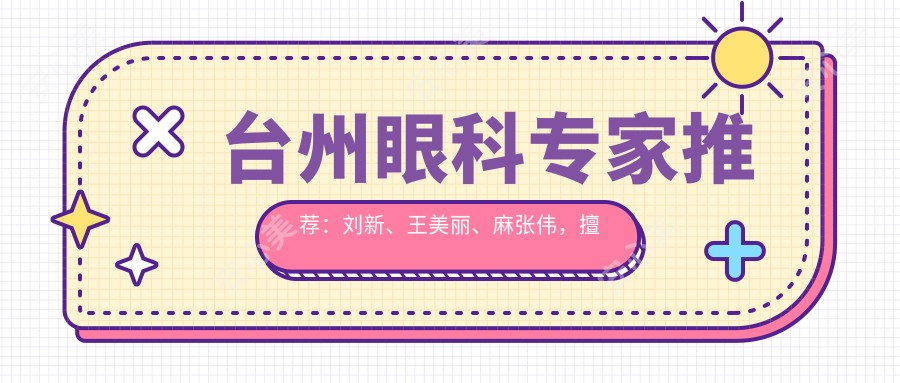 台州眼科医生推荐:刘新、王美丽、麻张伟,擅长儿童近视弱视及眼底出血治疗