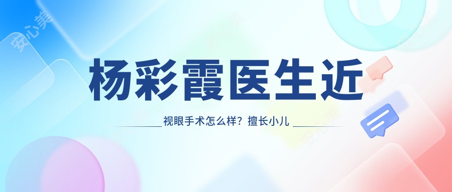 杨彩霞医生近视眼手术怎么样?擅长小儿近视及斜弱视治疗