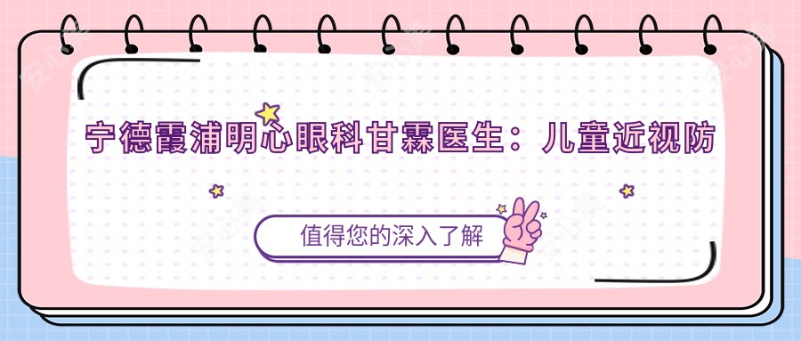 宁德霞浦明心眼科甘霖医生:儿童近视防控与斜弱视诊疗医生