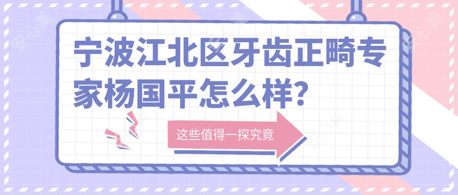 宁波江北区牙齿正畸医生杨国平怎么样？技术大牛推荐！