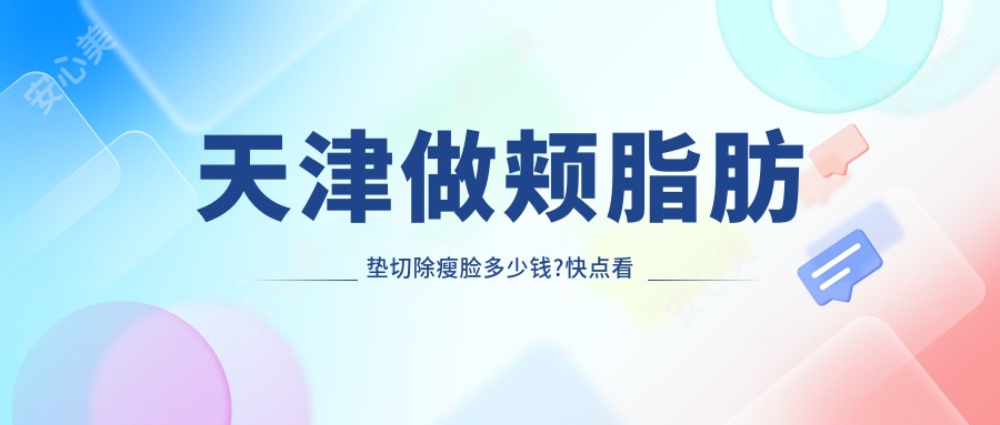 天津做颊脂肪垫切除瘦脸多少钱?快点看咬肌切除瘦脸和激光溶脂瘦脸价目表