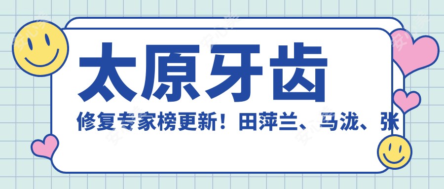 太原牙齿修复医生榜更新!田萍兰、马泷、张克精细技艺受推崇!