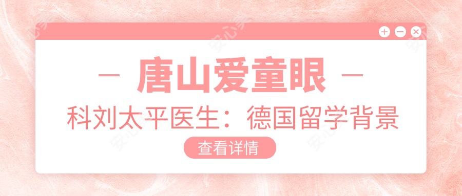 唐山爱童眼科刘太平医生:德国留学背景的眼底病与白内障手术医生