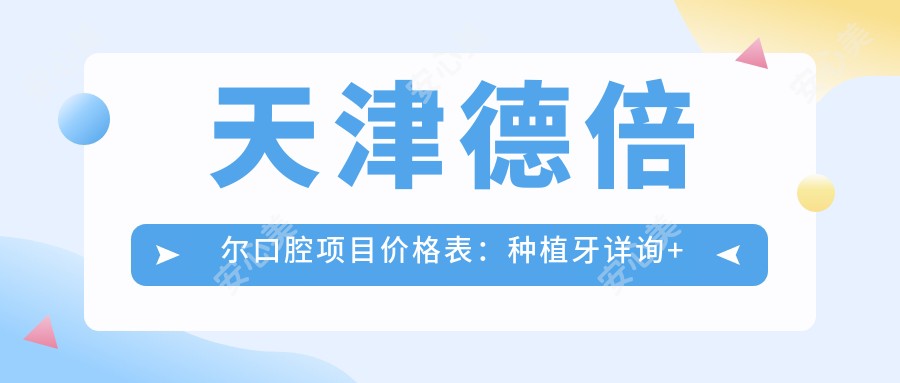 天津德倍尔口腔项目价格表：种植牙详询+全瓷牙等多面实惠