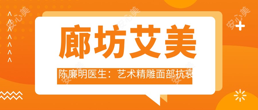 廊坊艾美陈廉明医生:艺术微雕面部抗衰与自体脂肪移植医生