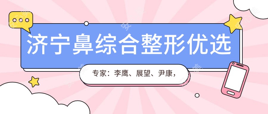 济宁鼻综合整形优选医生:李鹰、展望、尹康,精通仿生隆鼻及修复