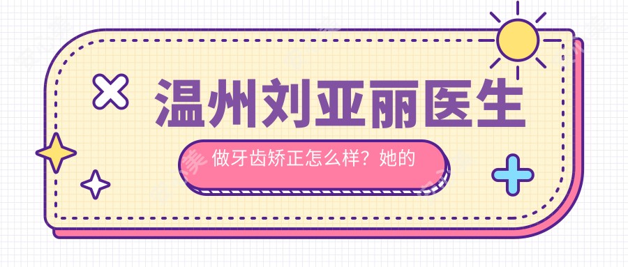 温州刘亚丽医生做牙齿矫正怎么样?她的正畸技术有哪些优势?