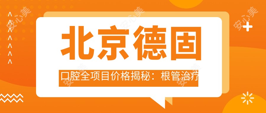 北京德固口腔全项目价格揭秘：根管治疗精细到价，活动义齿至种植牙费用一目了然