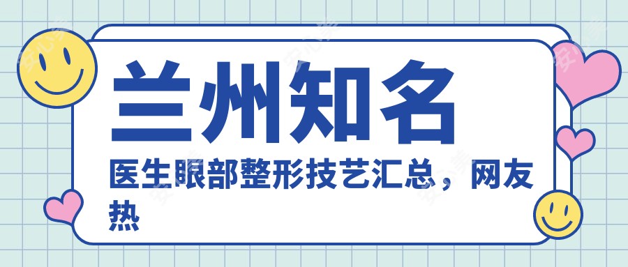 兰州有名医生眼部整形技艺汇总,网友热赞推荐!