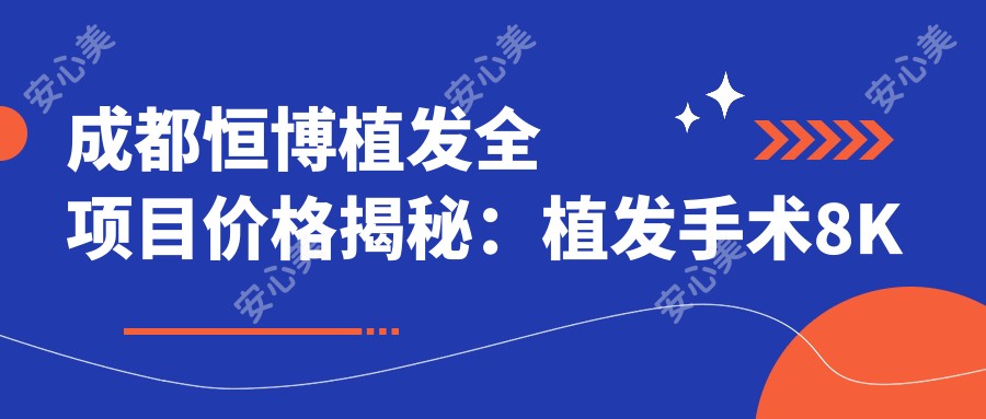 成都恒博植发全项目价格揭秘:植发手术8K元起,头皮养护套餐3K起,发际线调整1.2W元起