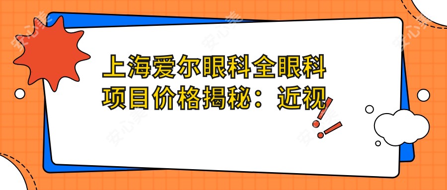 上海爱尔眼科全眼科项目价格揭秘:近视激光、白内障手术等热门医美项目费用一览