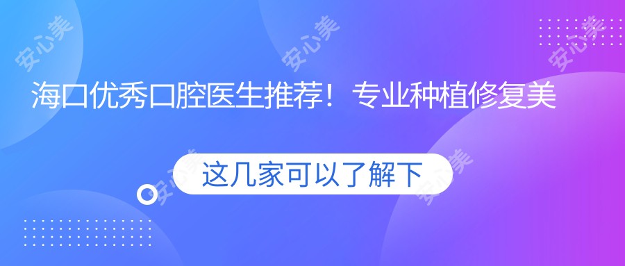 海口突出口腔医生推荐!种植修复美容获赞!技术实力盘点!