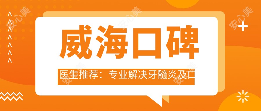 威海口碑医生推荐:解决牙髓炎及口腔种植等问题