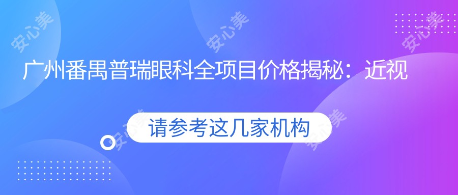 广州番禺普瑞眼科全项目价格揭秘:近视激光、白内障手术等费用一览