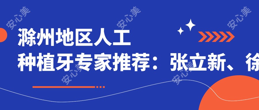 滁州地区人工种植牙医生推荐:张立新、徐晓、王洪等医生备受信赖