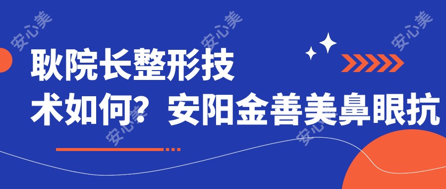 耿院长整形技术如何?安阳金善美鼻眼抗衰医生档案解析