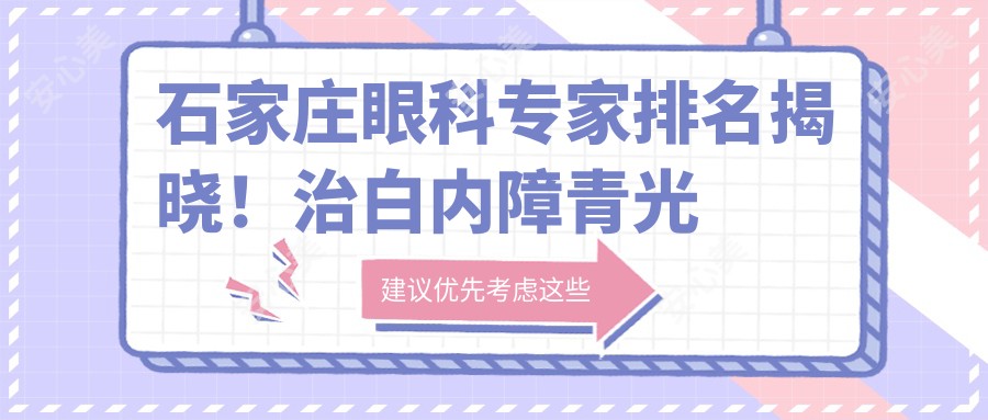 石家庄眼科医生排名揭晓!治白内障青光眼技术精细,医院地址详情一网打尽!