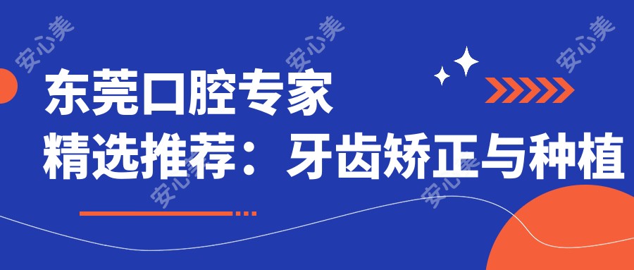 东莞口腔医生精选推荐:牙齿矫正与种植好医生名单参考