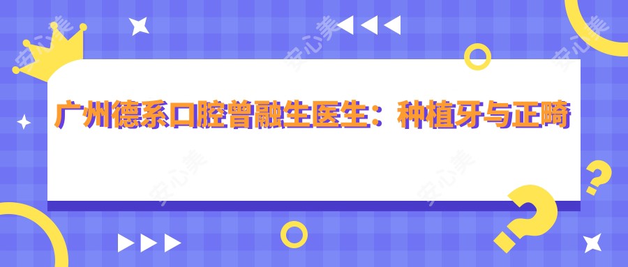 广州德系口腔曾融生医生:种植牙与正畸医生,天河区牙齿修复优选