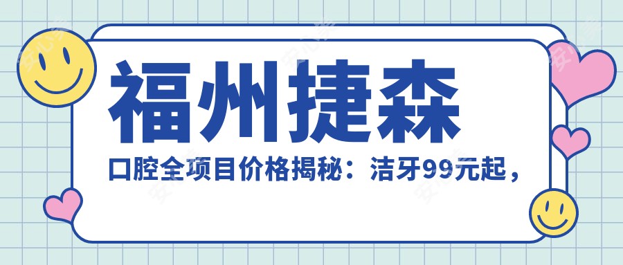 福州捷森口腔全项目价格揭秘:洁牙99元起,种植牙6000元起,正畸1.5W元起
