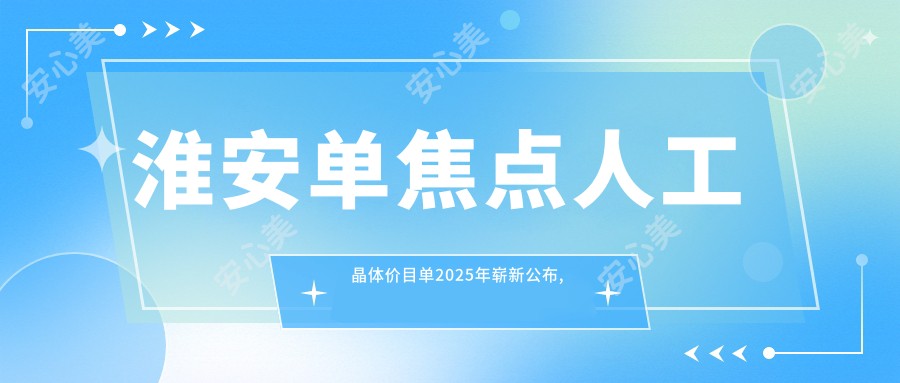 淮安单焦点人工晶体价目单2025年崭新公布,含单焦点人工晶体/无极变焦人工晶体/三焦点人工晶体价格明细
