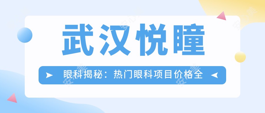 武汉悦瞳眼科揭秘:热门眼科项目价格全览,近视激光&白内障手术费用一目了然