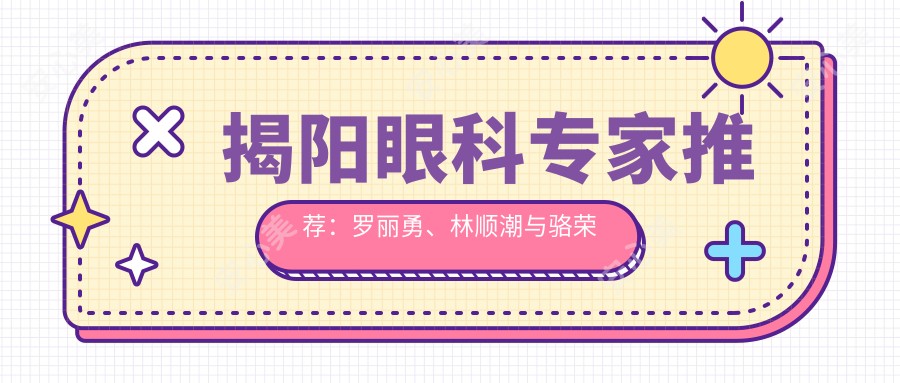 揭阳眼科医生推荐:罗丽勇、林顺潮与骆荣江擅长激光近视及白内障手术