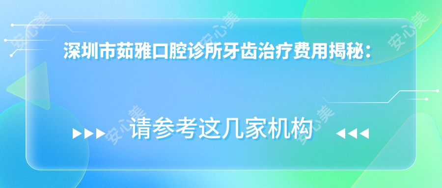 深圳市茹雅口腔诊所牙齿治疗费用揭秘:正畸2W+ 烤瓷牙3K+ 种植牙1W+