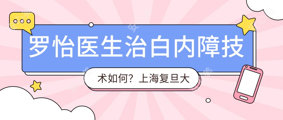 罗怡医生治白内障技术如何?上海复旦大学附属眼耳鼻喉科医院眼科医生