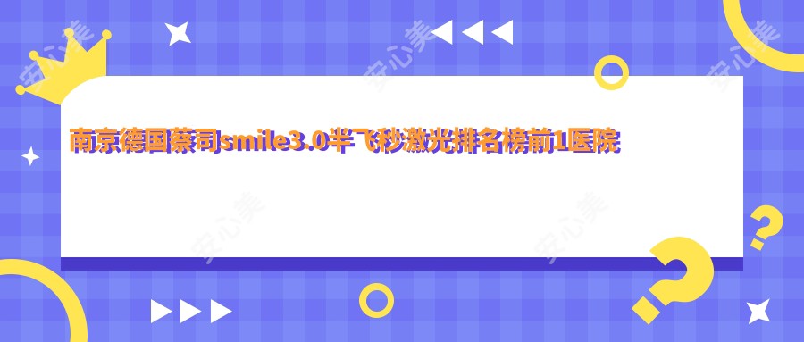 南京德国蔡司smile3.0半飞秒激光排名榜前1医院名单+费用收费表展示!实力强医术精细