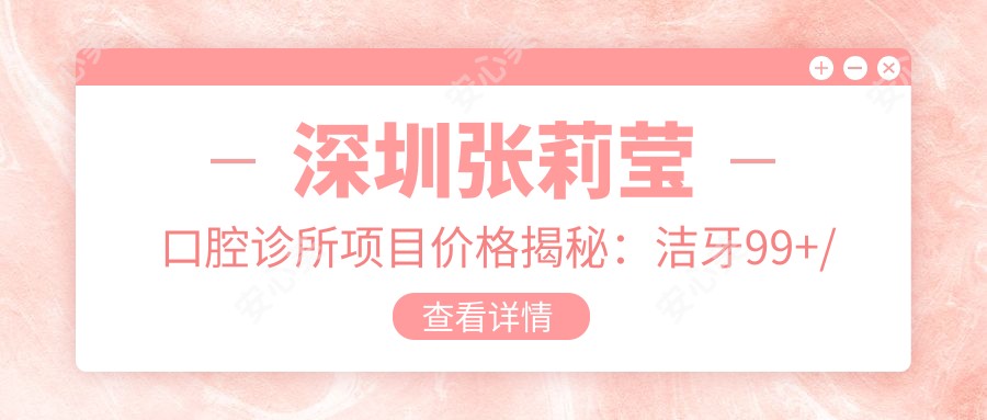 深圳张莉莹口腔诊所项目价格揭秘:洁牙99+/烤瓷牙2K+/种植牙8K+