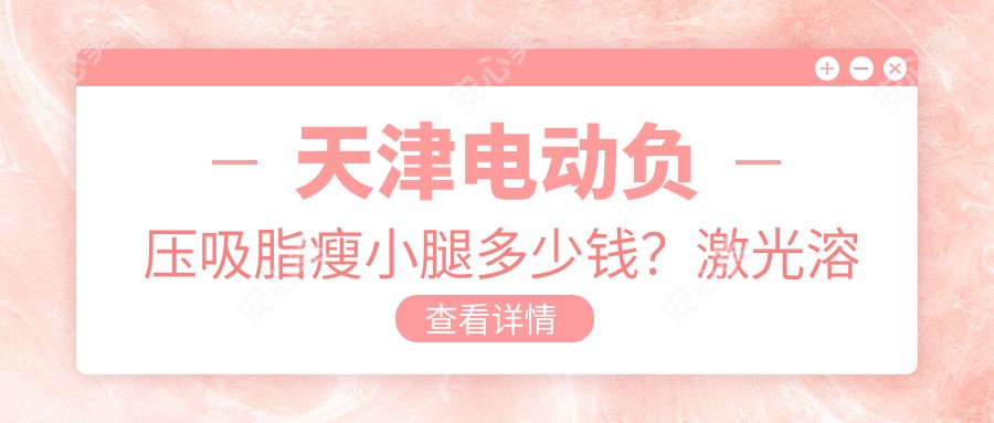 天津电动负压吸脂瘦小腿多少钱？激光溶脂瘦小腿0.9k+|超声溶脂瘦小腿0.6k+，附带天津受欢迎医院价目单！