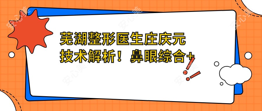 芜湖整形医生庄庆元技术解析！鼻眼综合+面部年轻化实例价格全公开！