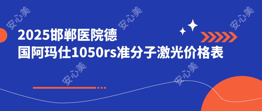 2025邯郸医院德国阿玛仕1050rs准分子激光价格表总览！附超人气医院排名榜单！