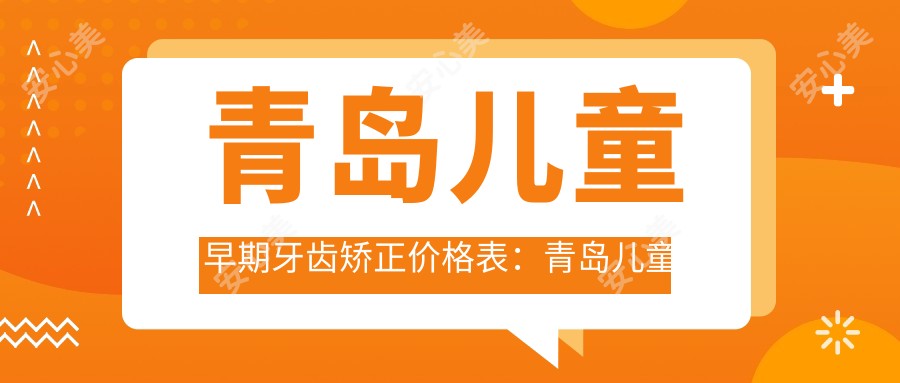 青岛儿童早期牙齿矫正价格表:青岛儿童早期牙齿矫正市场均价及各医院报价参考