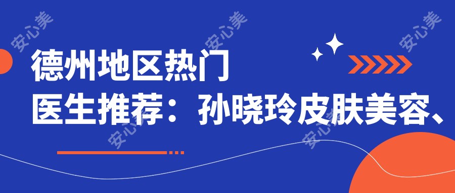 德州地区热门医生推荐：孙晓玲皮肤美容、盛少廷眼部鼻部整形及金光善综合整形谁更受青睐？