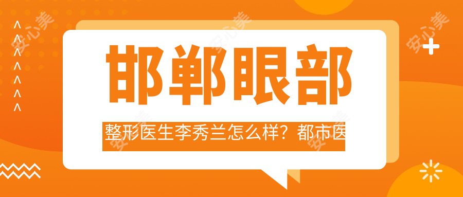 邯郸眼部整形医生李秀兰怎么样?都市医院技术医生解析!