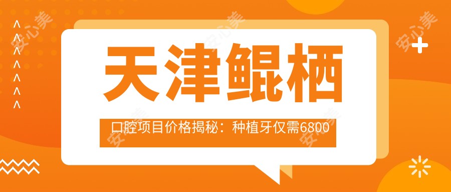 天津鲲栖口腔项目价格揭秘:种植牙仅需6800元起,全项目价格表等你查!