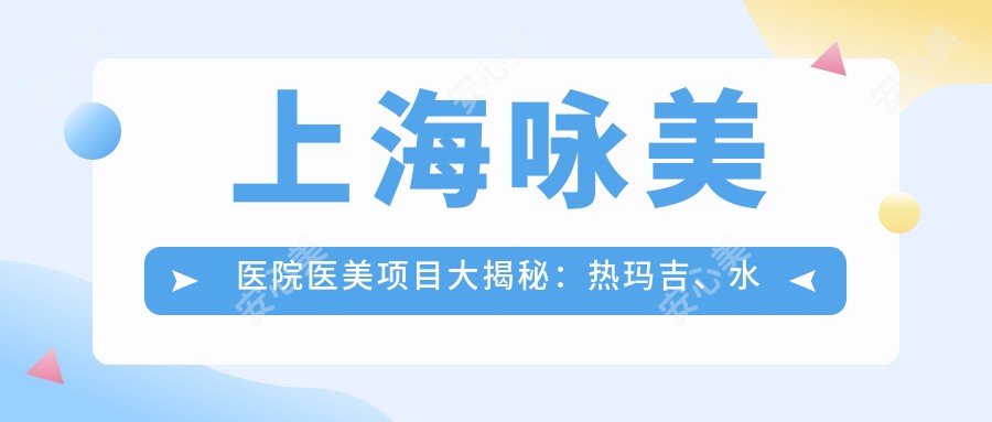 上海咏美医院医美项目大揭秘:热玛吉、等价格一览